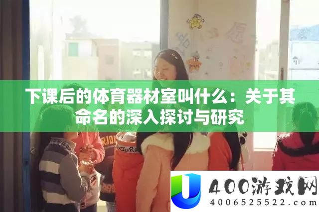 下课后的体育器材室叫什么：关于其命名的深入探讨与研究