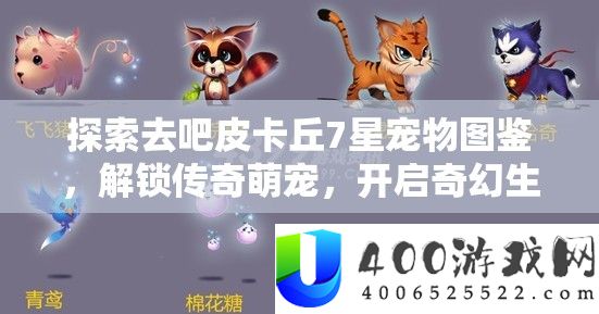 探索去吧皮卡丘7星宠物图鉴,解锁传奇萌宠,开启奇幻生肖蛇年之旅