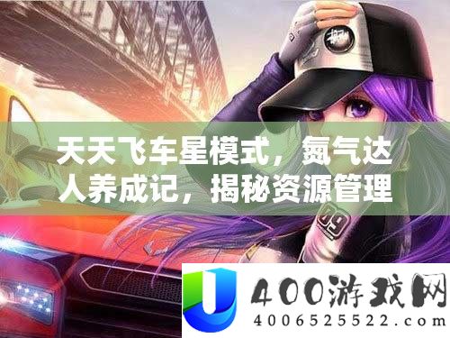 天天飞车星模式，氮气达人养成记，揭秘资源管理的高效艺术