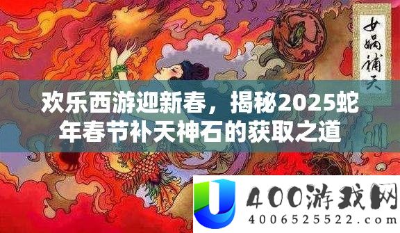 欢喜西游迎新春，揭秘2025蛇年春节补天神石的取得之道