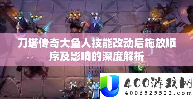 刀塔传奇大鱼人技艺改动后施放顺序及影响的深度分析