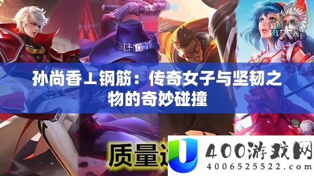 孙尚香⊥钢筋：传奇女子与坚韧之物的奇妙碰撞