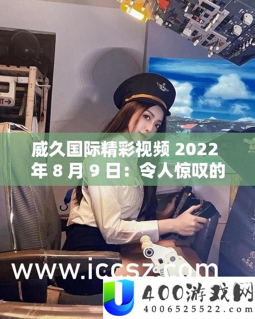 威久国际精彩视频 2022 年 8 月 9 日：使人赞叹的视觉盛宴