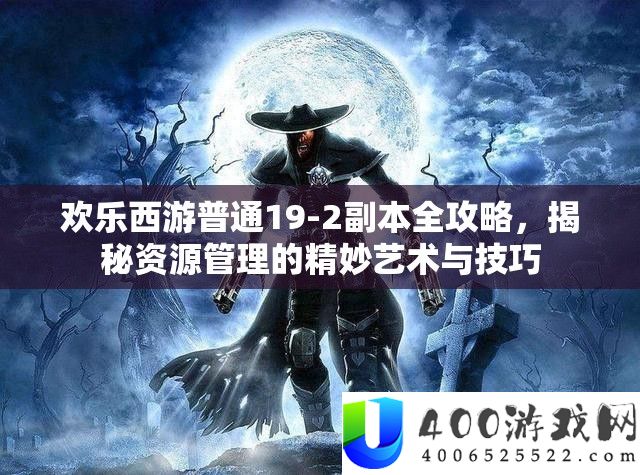 欢乐西游普通19-2副本全攻略，揭秘资源管理的精妙艺术与技巧