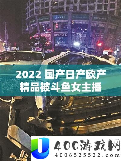 2022 国产日产欧产精品被斗鱼女主播直播推荐引发广泛关注和讨论