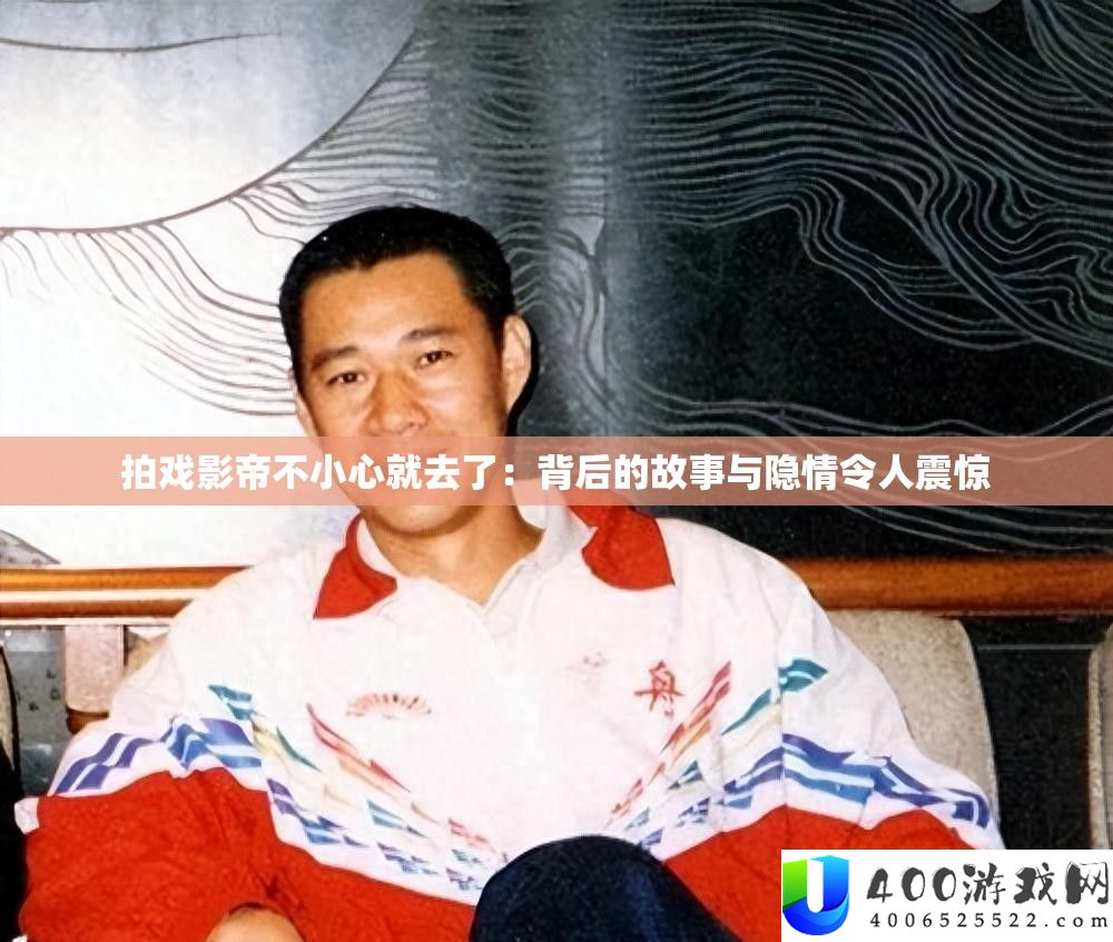拍戏影帝不小心就去了：背后的故事与隐情令人震惊