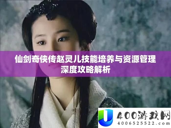 仙剑奇侠传赵灵儿技能培养与资源管理深度攻略解析