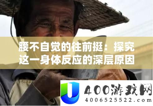 腰不自觉的往前挺：探究这一身体反应的深层原因及影响