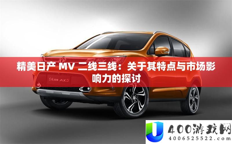 优美日产 MV 二线三线：关于其特点与市场影响力的切磋