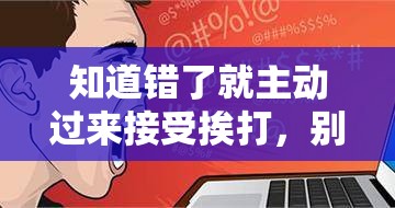 知道错了就主动过来接受挨打，别再逃避啦