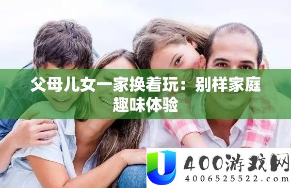 父母儿女一家换着玩：别样家庭趣味体验