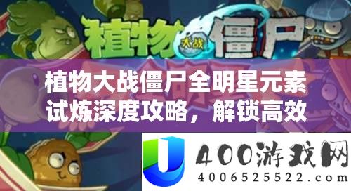 植物大战僵尸全明星元素试炼深度攻略，解锁高效通关技巧与秘籍