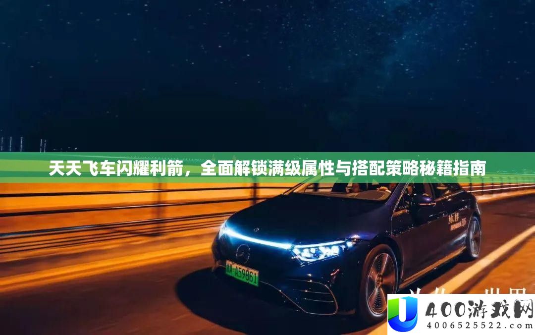 天天飞车闪耀利箭，全面解锁满级属性与搭配策略秘籍指南