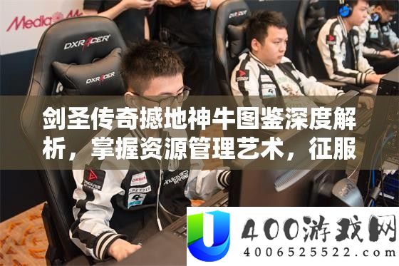 剑圣传奇撼地神牛图鉴深度解析，掌握资源管理艺术，征服游戏世界