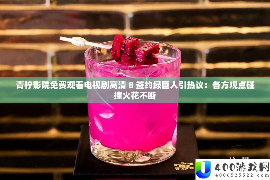 青柠影院收费旁观电视剧高清 8 签约绿伟人引热议：各方观念碰撞火花一直