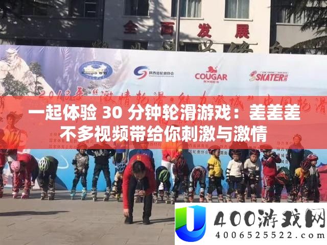 一路体验 30 分钟轮滑游戏：差差差不多视频带给你刺激与热情