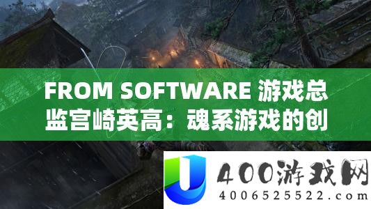 FROM SOFTWARE 游戏总监宫崎英高：魂系游戏的创新与应战