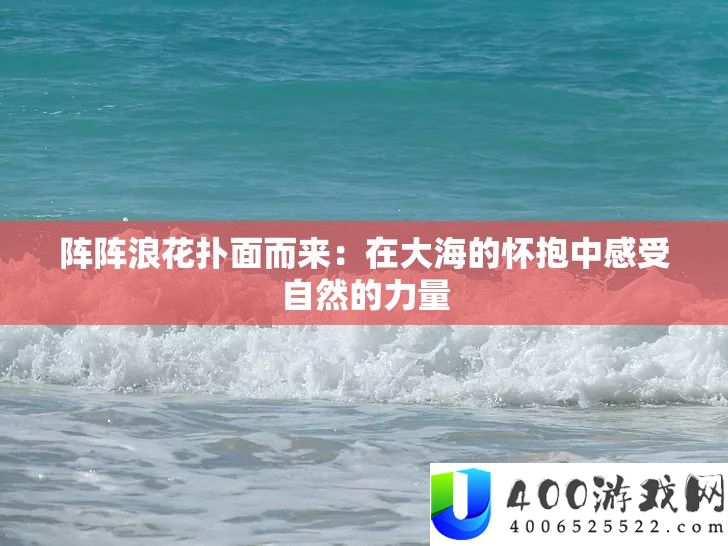 阵阵浪花扑面而来：在大海的怀抱中感觉天然的气力