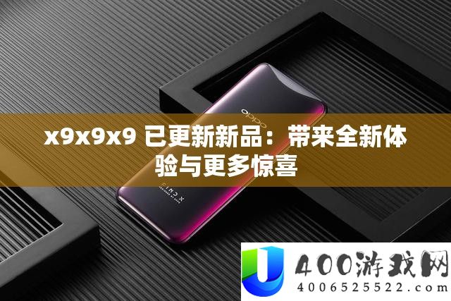 x9x9x9 已更新新品：带来全新体验与更多惊喜