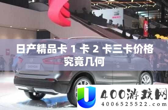 日产精品卡 1 卡 2 卡三卡价钱事实几何