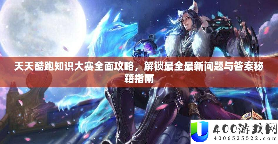 天天酷跑知识大赛全面攻略，解锁最全最新问题与答案秘籍指南