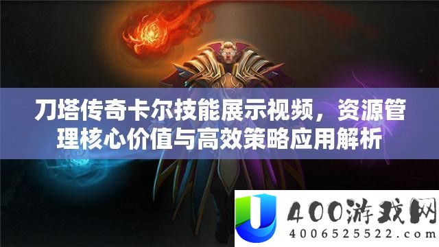 刀塔传奇卡尔技能展示视频，资源管理核心价值与高效策略应用解析