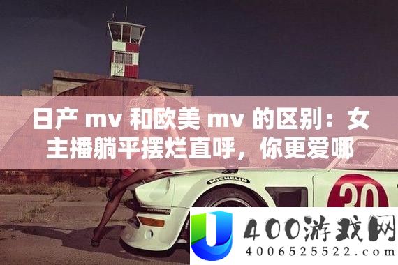 日产 mv 和欧美 mv 的区别：女主播躺平摆烂直呼，你更爱哪一个？