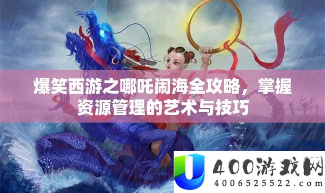 爆笑西游之哪吒闹海全攻略，掌握资源管理的艺术与技巧