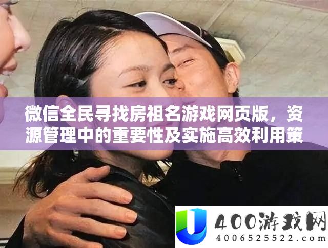 微信全民寻找房祖名游戏网页版，资源管理中的重要性及实施高效利用策略解析