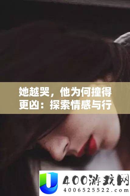 她越哭，他为何撞得更凶：探索情感与行为的复杂交织