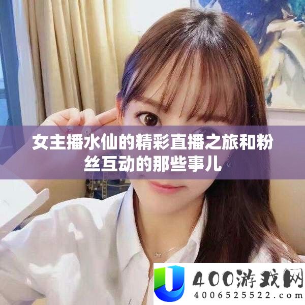 女主播水仙的精彩直播之旅和粉丝互动的那些事儿