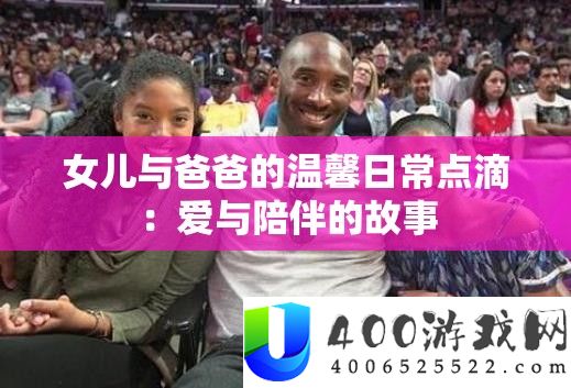 女儿与爸爸的温馨平常点滴：爱与陪同的故事