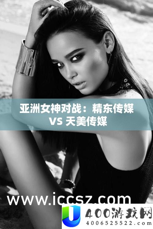 亚洲女神对战：精东传媒 VS 天美传媒