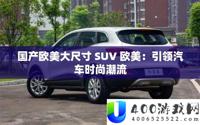 国产欧美大尺寸 SUV 欧美：引领汽车时尚潮流