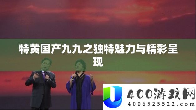 特黄国产九九之独特魅力与精彩呈现