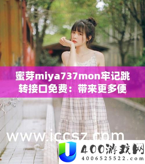 蜜芽miya737mon牢记跳转接口免费：带来更多便利与惊喜