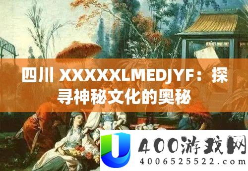 四川 XXXXXLMEDJYF：探寻神秘文化的奥秘
