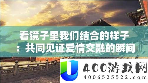 看镜子里我们结合的样子：共同见证爱情交融的瞬间