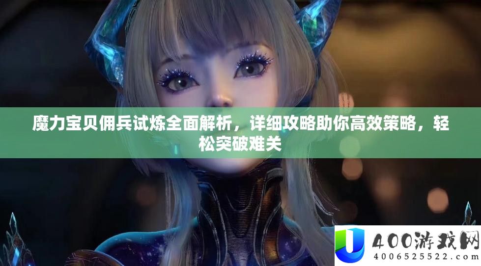 魔力宝贝佣兵试炼全面解析，详细攻略助你高效策略，轻松突破难关