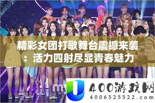 精彩女团打歌舞台震撼来袭：活力四射尽显青春魅力