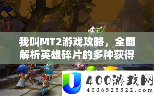 我叫MT2游戏攻略，全面解析英雄碎片的多种获得方法与途径