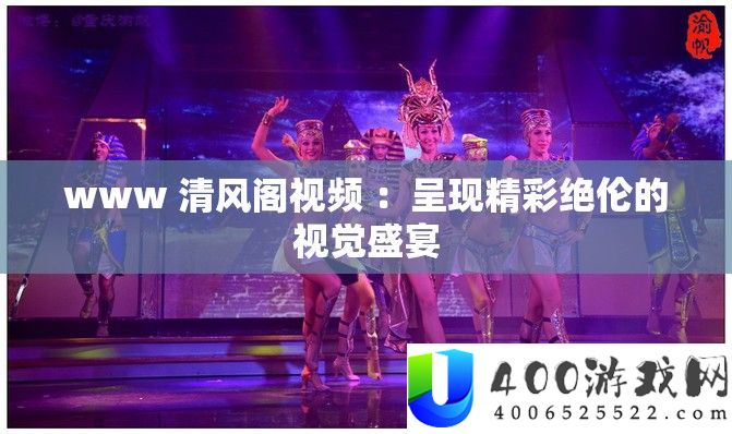 www 清风阁视频 ：呈现精彩绝伦的视觉盛宴