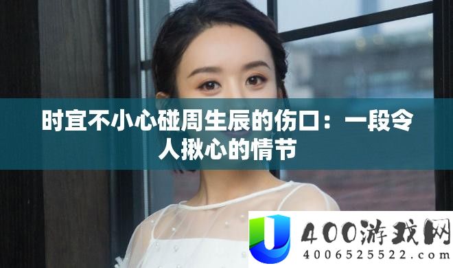 时宜不谨慎碰周生辰的伤口：一段使人揪心的情节