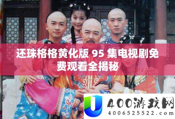 还珠格格黄化版 95 集电视剧免费观看全揭秘