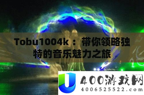 Tobu1004k ：带你领略独特的音乐魅力之旅