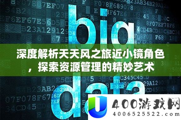 深度解析天天风之旅近小镜角色，探索资源管理的精妙艺术
