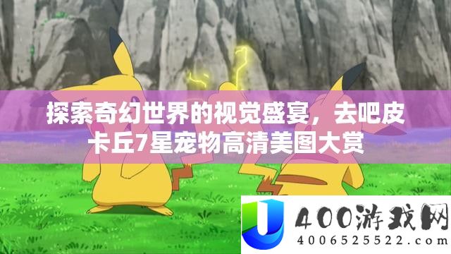 探索奇幻世界的视觉盛宴，去吧皮卡丘7星宠物高清美图大赏
