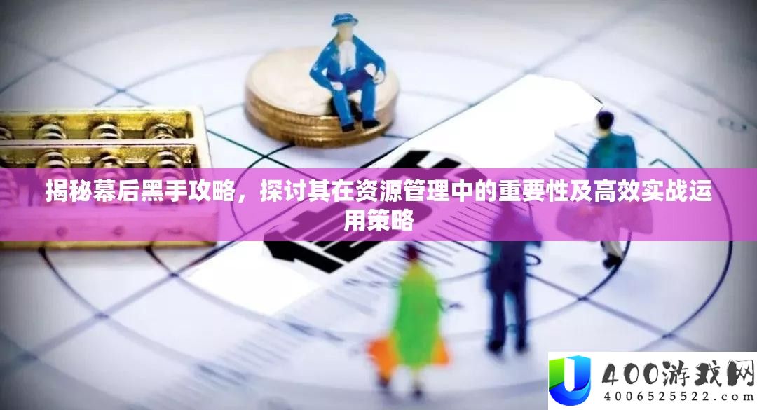 揭秘幕后黑手攻略，探讨其在资源管理中的重要性及高效实战运用策略
