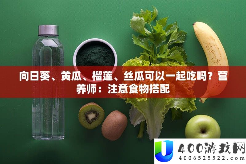 向日葵、黄瓜、榴莲、丝瓜可以一起吃吗？营养师：注意食物搭配