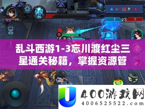 乱斗西游1-3忘川渡红尘三星通关秘籍，掌握资源管理艺术的关键策略